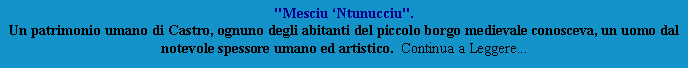 Casella di testo: "Mesciu Ntunucciu".
Un patrimonio umano di Castro, ognuno degli abitanti del piccolo borgo medievale conosceva, un uomo dal notevole spessore umano ed artistico.  Continua a Leggere...