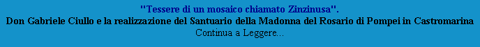 Casella di testo: "Tessere di un mosaico chiamato Zinzinusa".
Don Gabriele Ciullo e la realizzazione del Santuario della Madonna del Rosario di Pompei in Castromarina   Continua a Leggere...