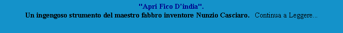 Casella di testo: "Apri Fico Dindia".
Un ingengoso strumento del maestro fabbro inventore Nunzio Casciaro.   Continua a Leggere...