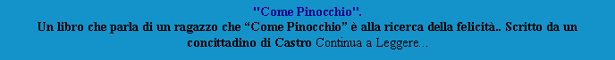 Casella di testo: "Come Pinocchio".
Un libro che parla di un ragazzo che Come Pinocchio  alla ricerca della felicit.. Scritto da un concittadino di Castro Continua a Leggere...